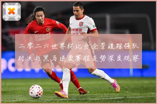 二零二六世界杯比分全景追踪强队对决与黑马逆袭赛程走势深度观察数据研判-深度解析