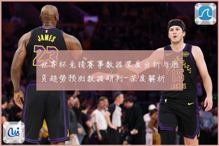 世界杯竞猜赛事数据深度分析与胜负趋势预测数据研判-深度解析