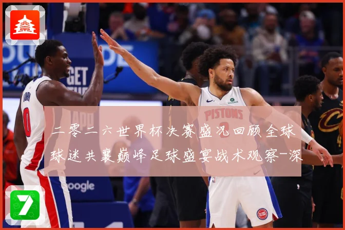 二零二六世界杯决赛盛况回顾全球球迷共襄巅峰足球盛宴战术观察-深度解析