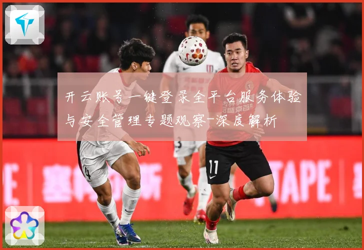 开云账号一键登录全平台服务体验与安全管理专题观察-深度解析