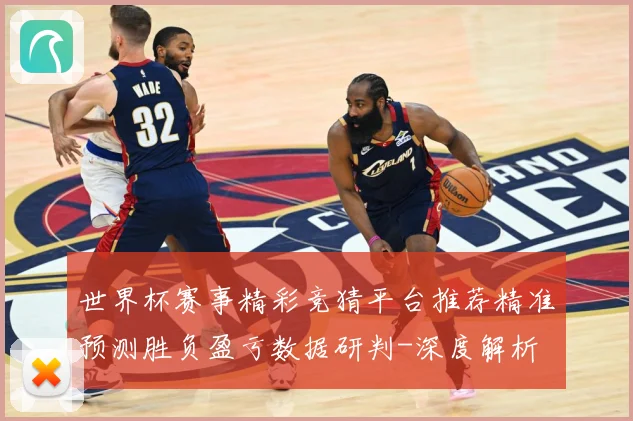 世界杯赛事精彩竞猜平台推荐精准预测胜负盈亏数据研判-深度解析