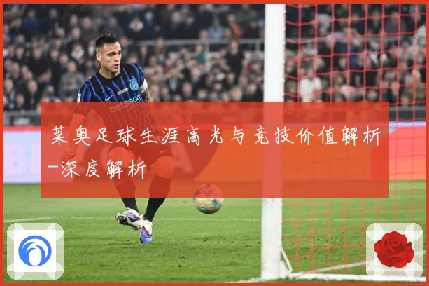 莱奥足球生涯高光与竞技价值解析-深度解析