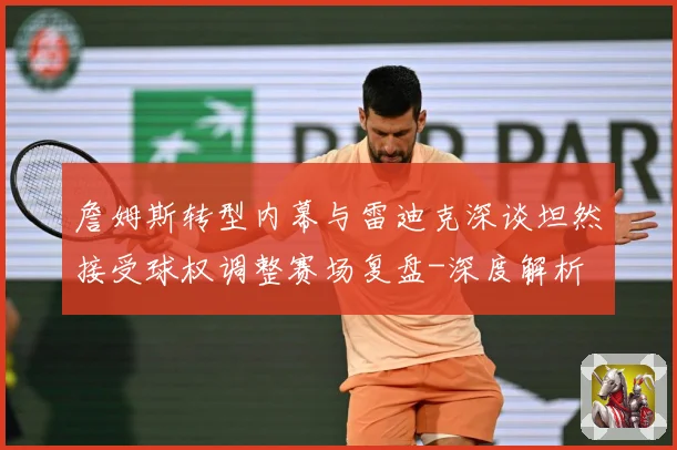 詹姆斯转型内幕与雷迪克深谈坦然接受球权调整赛场复盘-深度解析