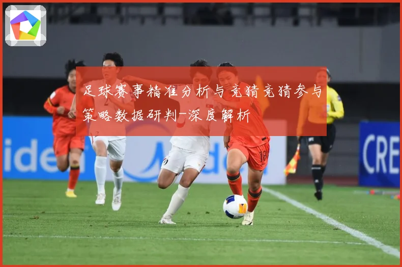 足球赛事精准分析与竞猜竞猜参与策略数据研判-深度解析