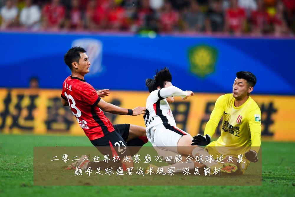 二零二六世界杯决赛盛况回顾全球球迷共襄巅峰足球盛宴战术观察-深度解析
