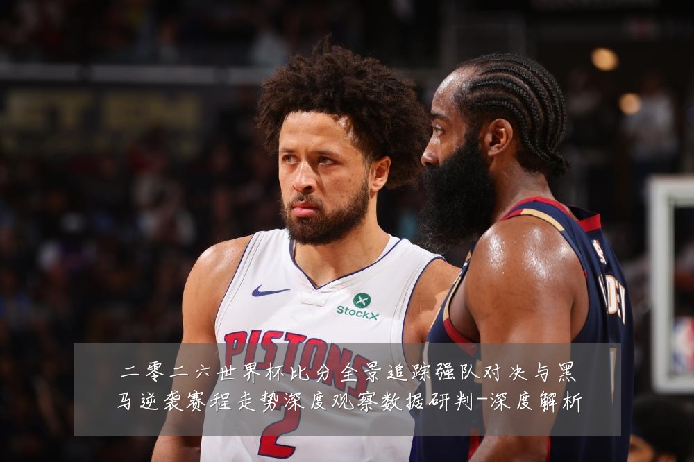 二零二六世界杯比分全景追踪强队对决与黑马逆袭赛程走势深度观察数据研判-深度解析