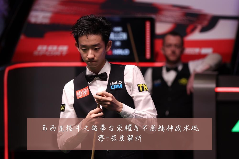 乌西克格斗之路拳台荣耀与不屈精神战术观察-深度解析